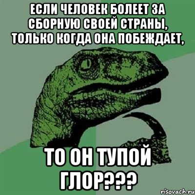 если человек болеет за сборную своей страны, только когда она побеждает, то он тупой глор???, Мем Филосораптор