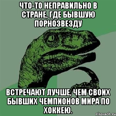 что-то неправильно в стране, где бывшую порнозвезду встречают лучше, чем своих бывших чемпионов мира по хоккею., Мем Филосораптор