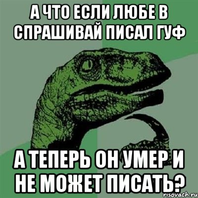 а что если любе в спрашивай писал гуф а теперь он умер и не может писать?, Мем Филосораптор