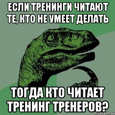 если тренинги читают те, кто не умеет делать тогда кто читает тренинг тренеров?, Мем Филосораптор