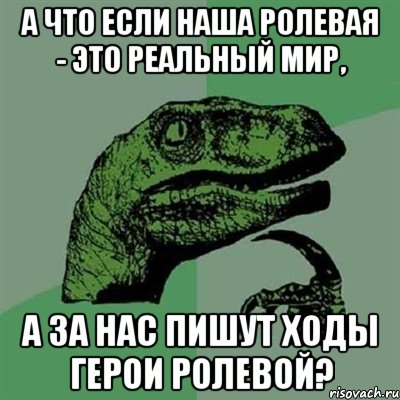 а что если наша ролевая - это реальный мир, а за нас пишут ходы герои ролевой?, Мем Филосораптор