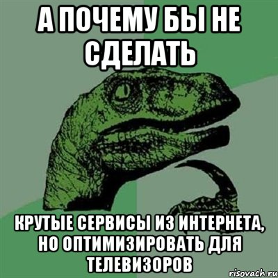 а почему бы не сделать крутые сервисы из интернета, но оптимизировать для телевизоров, Мем Филосораптор