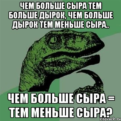 чем больше сыра тем больше дырок, чем больше дырок тем меньше сыра.. чем больше сыра = тем меньше сыра?, Мем Филосораптор