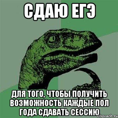 сдаю егэ для того, чтобы получить возможность каждые пол года сдавать сессию, Мем Филосораптор