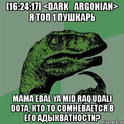 [16:24:17] <dark_argonian> я топ 1 пушкарь mama ebal ya mid raq udali dota, кто то сомневается в его адыкватности?, Мем Филосораптор