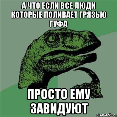 а что если все люди которые поливает грязью гуфа просто ему завидуют, Мем Филосораптор