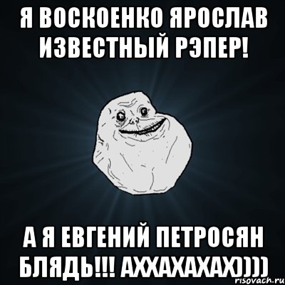 я воскоенко ярослав известный рэпер! а я евгений петросян блядь!!! аххахахах)))), Мем Forever Alone