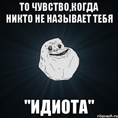 то чувство,когда никто не называет тебя "идиота", Мем Forever Alone