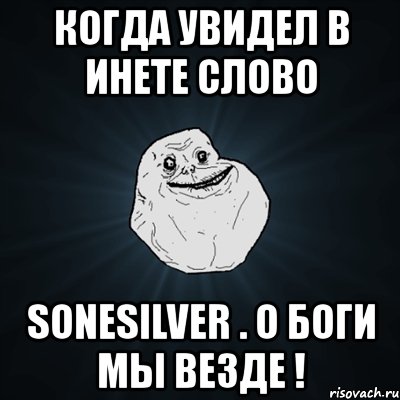 когда увидел в инете слово sonesilver . о боги мы везде !, Мем Forever Alone