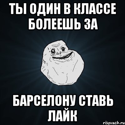 ты один в классе болеешь за барселону ставь лайк, Мем Forever Alone