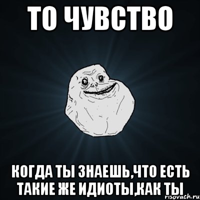 то чувство когда ты знаешь,что есть такие же идиоты,как ты, Мем Forever Alone