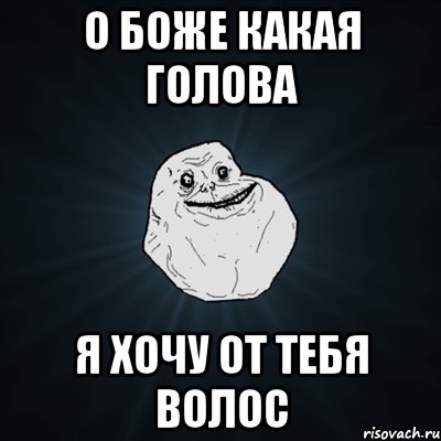 о боже какая голова я хочу от тебя волос, Мем Forever Alone