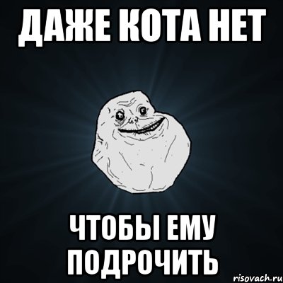 даже кота нет чтобы ему подрочить, Мем Forever Alone