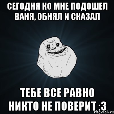 сегодня ко мне подошел ваня, обнял и сказал тебе все равно никто не поверит :3, Мем Forever Alone