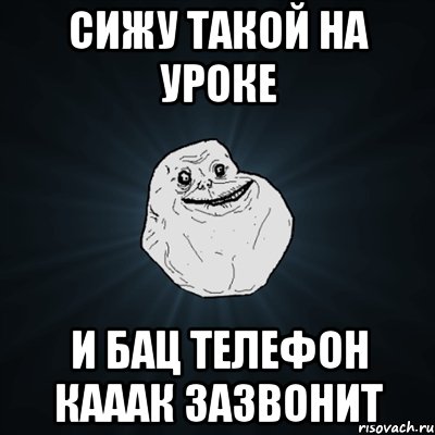 сижу такой на уроке и бац телефон кааак зазвонит, Мем Forever Alone