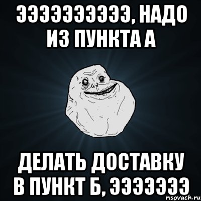 ээээээээээ, надо из пункта а делать доставку в пункт б, эээээээ, Мем Forever Alone