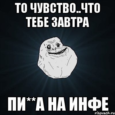 то чувство..что тебе завтра пи**а на инфе, Мем Forever Alone