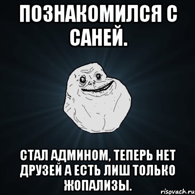 познакомился с саней. стал админом, теперь нет друзей а есть лиш только жопализы., Мем Forever Alone