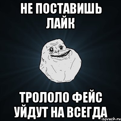 не поставишь лайк трололо фейс уйдут на всегда, Мем Forever Alone