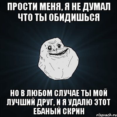 прости меня, я не думал что ты обидишься но в любом случае ты мой лучший друг, и я удалю этот ебаный скрин, Мем Forever Alone