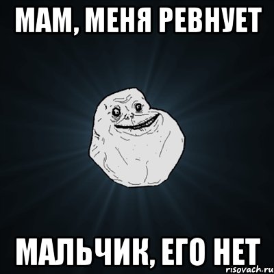 мам, меня ревнует мальчик, его нет, Мем Forever Alone