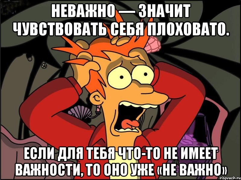 неважно — значит чувствовать себя плоховато. если для тебя что-то не имеет важности, то оно уже «не важно», Мем Фрай в панике