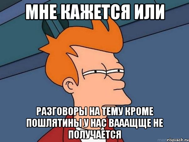 мне кажется или разговоры на тему кроме пошлятины у нас вааащще не получается, Мем  Фрай (мне кажется или)