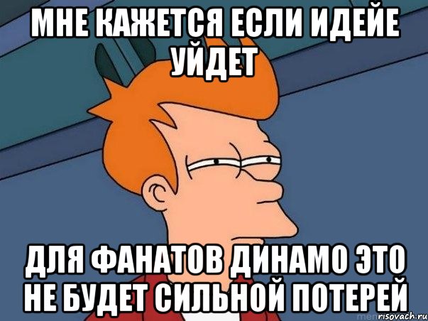 мне кажется если идейе уйдет для фанатов динамо это не будет сильной потерей, Мем  Фрай (мне кажется или)