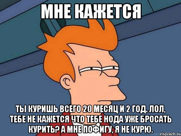 мне кажется ты куришь всего 20 месяц и 2 год. лол, тебе не кажется что тебе нода уже бросать курить? а мне пофигу, я не курю., Мем  Фрай (мне кажется или)