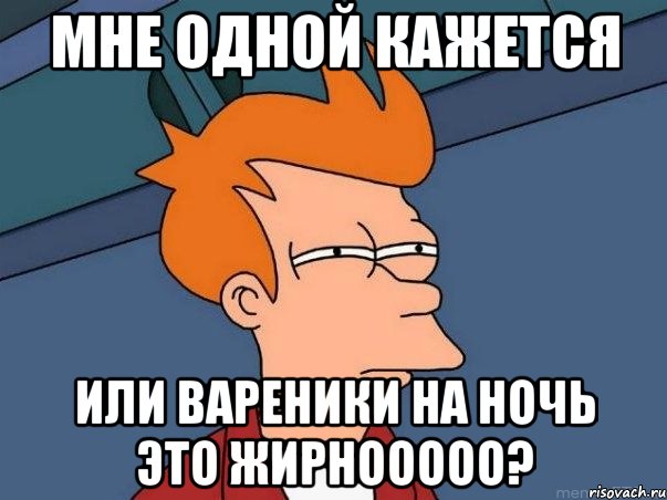 мне одной кажется или вареники на ночь это жирнооооо?, Мем  Фрай (мне кажется или)