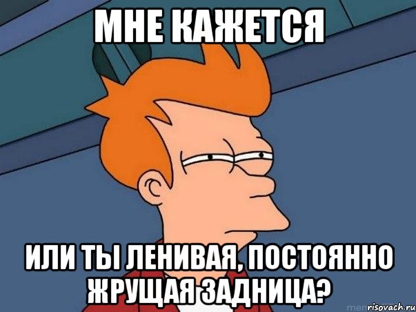 мне кажется или ты ленивая, постоянно жрущая задница?, Мем  Фрай (мне кажется или)