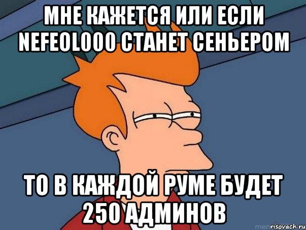 мне кажется или если nefeol000 станет сеньером то в каждой руме будет 250 админов, Мем  Фрай (мне кажется или)