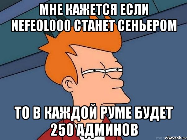 мне кажется если nefeol000 станет сеньером то в каждой руме будет 250 админов, Мем  Фрай (мне кажется или)