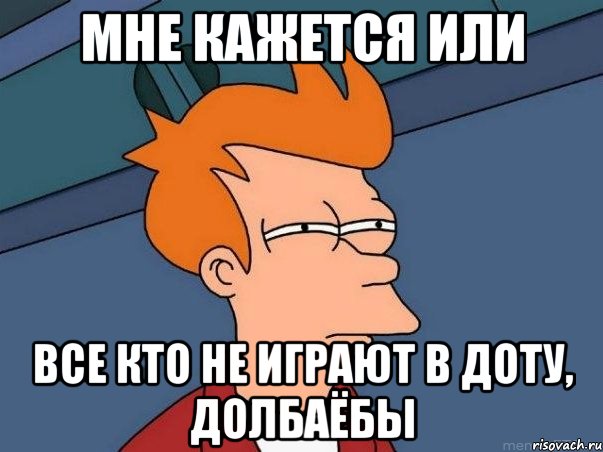 мне кажется или все кто не играют в доту, долбаёбы, Мем  Фрай (мне кажется или)