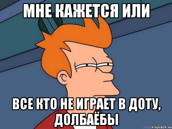 мне кажется или все кто не играет в доту, долбаёбы, Мем  Фрай (мне кажется или)