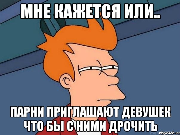 мне кажется или.. парни приглашают девушек что бы с ними дрочить, Мем  Фрай (мне кажется или)