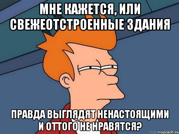 мне кажется, или свежеотстроенные здания правда выглядят ненастоящими и оттого не нравятся?, Мем  Фрай (мне кажется или)