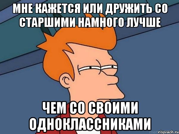 мне кажется или дружить со старшими намного лучше чем со своими одноклассниками, Мем  Фрай (мне кажется или)