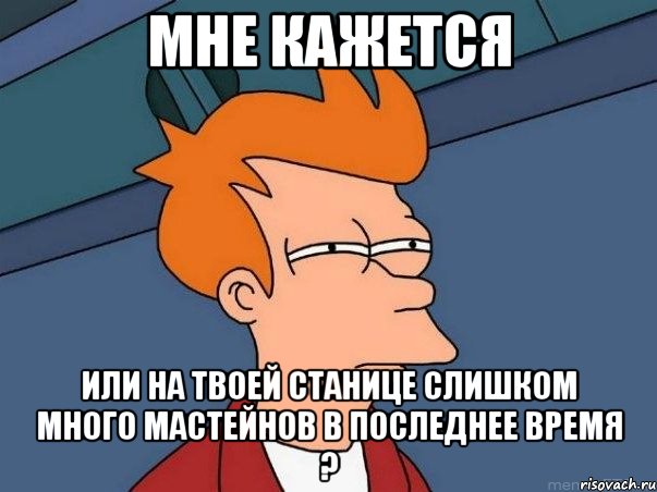 мне кажется или на твоей станице слишком много мастейнов в последнее время ?, Мем  Фрай (мне кажется или)