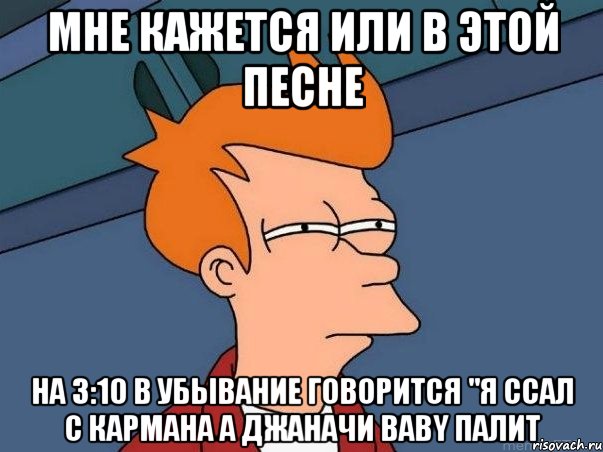 мне кажется или в этой песне на 3:10 в убывание говорится "я ссал с кармана а джаначи baby палит, Мем  Фрай (мне кажется или)