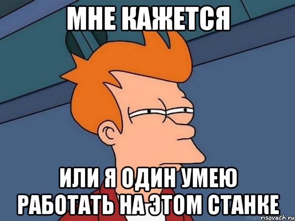 мне кажется или я один умею работать на этом станке, Мем  Фрай (мне кажется или)