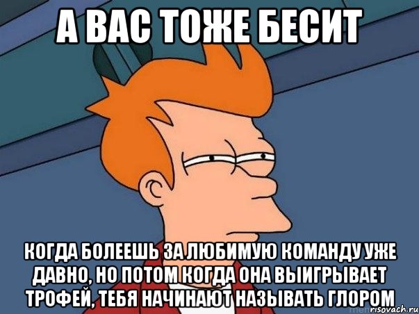 а вас тоже бесит когда болеешь за любимую команду уже давно, но потом когда она выигрывает трофей, тебя начинают называть глором, Мем  Фрай (мне кажется или)