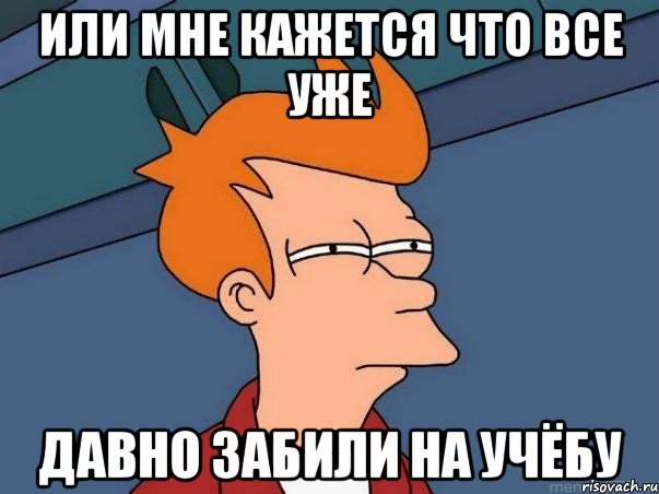 или мне кажется что все уже давно забили на учёбу, Мем  Фрай (мне кажется или)