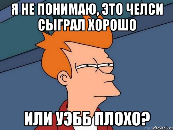 я не понимаю, это челси сыграл хорошо или уэбб плохо?, Мем  Фрай (мне кажется или)