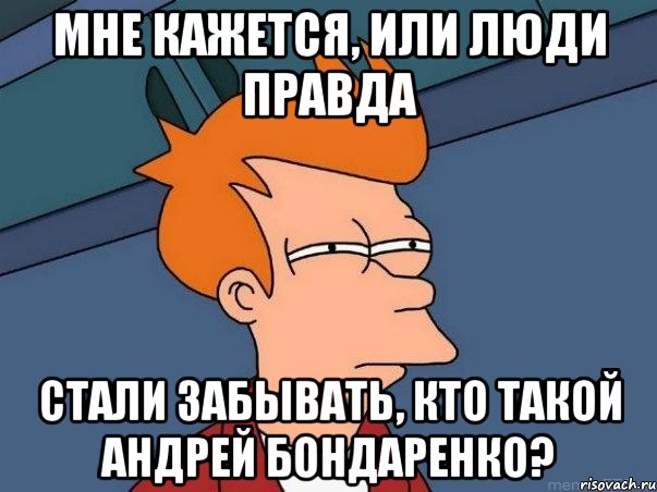 мне кажется, или люди правда стали забывать, кто такой андрей бондаренко?, Мем  Фрай (мне кажется или)