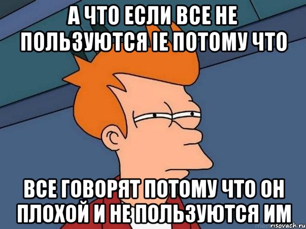 а что если все не пользуются ie потому что все говорят потому что он плохой и не пользуются им, Мем  Фрай (мне кажется или)