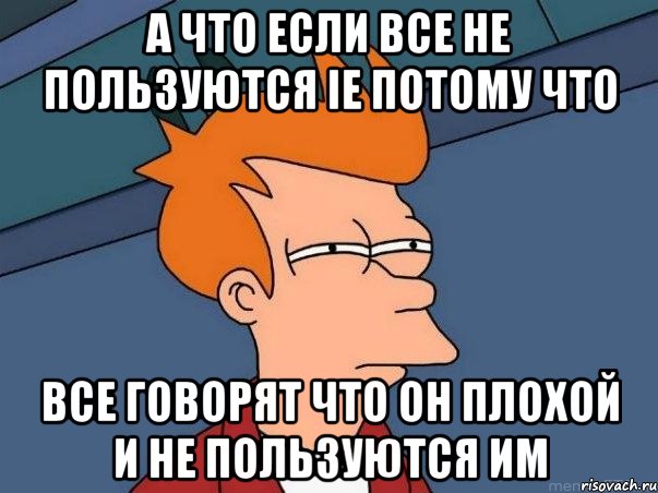 а что если все не пользуются ie потому что все говорят что он плохой и не пользуются им, Мем  Фрай (мне кажется или)