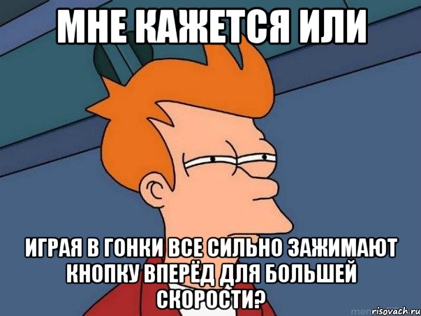 мне кажется или играя в гонки все сильно зажимают кнопку вперёд для большей скорости?, Мем  Фрай (мне кажется или)