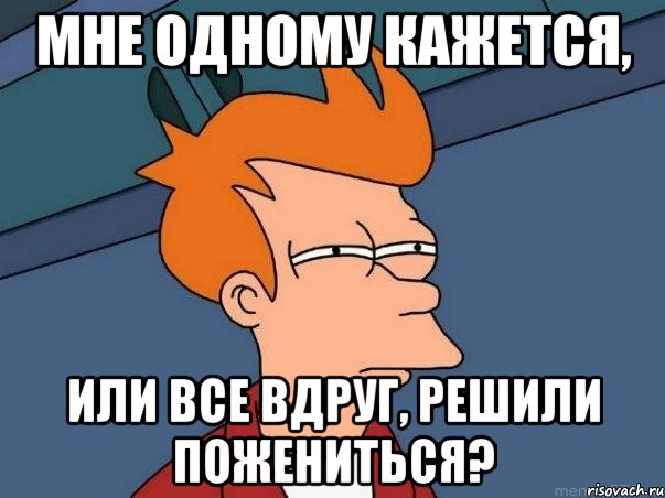 мне одному кажется, или все вдруг, решили пожениться?, Мем  Фрай (мне кажется или)