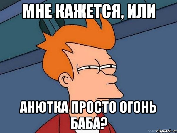 мне кажется, или анютка просто огонь баба?, Мем  Фрай (мне кажется или)